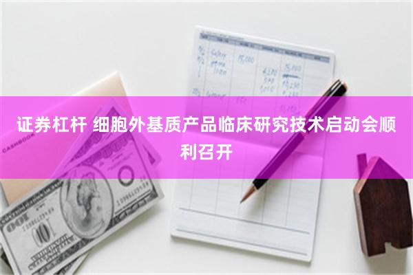 证券杠杆 细胞外基质产品临床研究技术启动会顺利召开