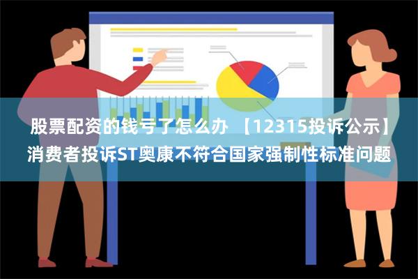 股票配资的钱亏了怎么办 【12315投诉公示】消费者投诉ST奥康不符合国家强制性标准问题