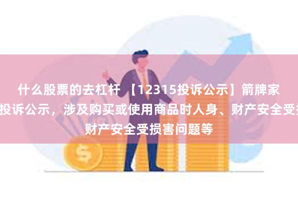 什么股票的去杠杆 【12315投诉公示】箭牌家居新增2件投诉公示，涉及购买或使用商品时人身、财产安全受损害问题等