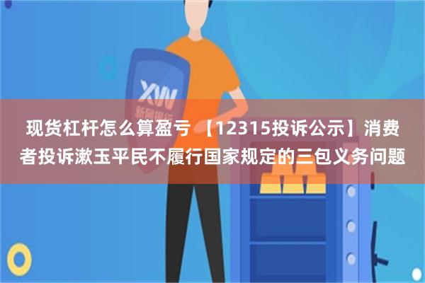 现货杠杆怎么算盈亏 【12315投诉公示】消费者投诉漱玉平民不履行国家规定的三包义务问题