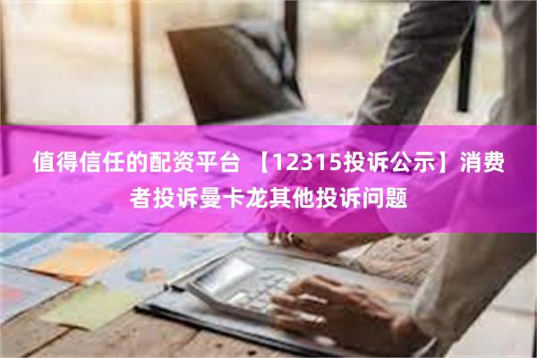 值得信任的配资平台 【12315投诉公示】消费者投诉曼卡龙其他投诉问题