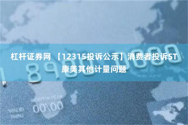 杠杆证券网 【12315投诉公示】消费者投诉ST康美其他计量问题