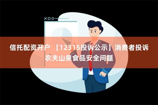 信托配资开户 【12315投诉公示】消费者投诉农夫山泉食品安全问题