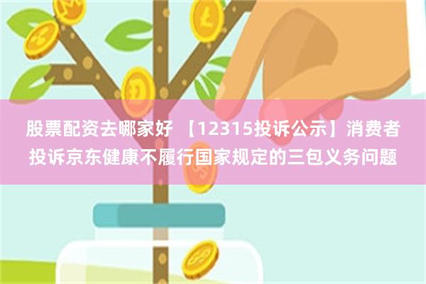 股票配资去哪家好 【12315投诉公示】消费者投诉京东健康不履行国家规定的三包义务问题