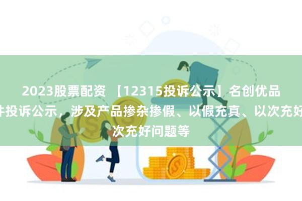 2023股票配资 【12315投诉公示】名创优品新增3件投诉公示，涉及产品掺杂掺假、以假充真、以次充好问题等