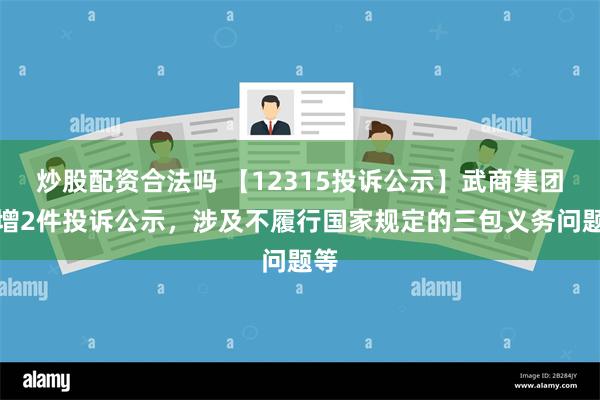 炒股配资合法吗 【12315投诉公示】武商集团新增2件投诉公示，涉及不履行国家规定的三包义务问题等