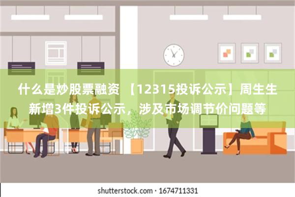 什么是炒股票融资 【12315投诉公示】周生生新增3件投诉公示，涉及市场调节价问题等