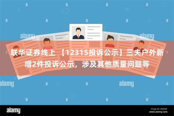 联华证券线上 【12315投诉公示】三夫户外新增2件投诉