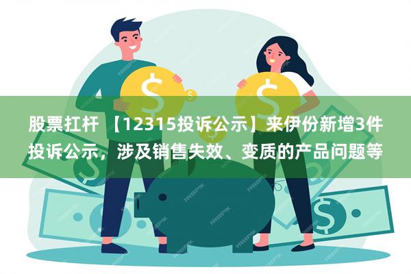 股票扛杆 【12315投诉公示】来伊份新增3件投诉公示，涉及销售失效、变质的产品问题等