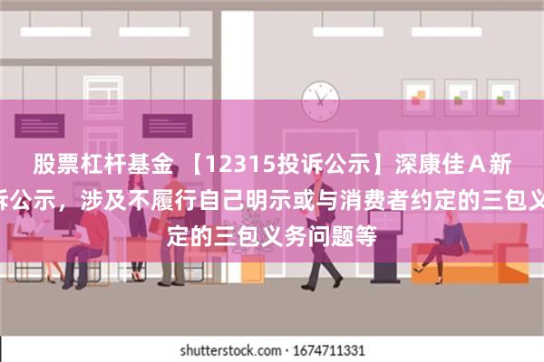 股票杠杆基金 【12315投诉公示】深康佳Ａ新增4件投诉公示，涉及不履行自己明示或与消费者约定的三包义务问题等