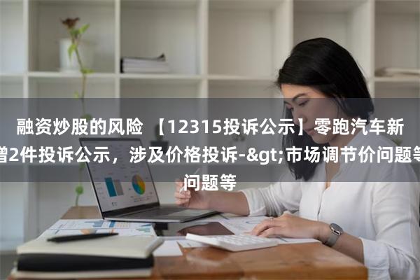 融资炒股的风险 【12315投诉公示】零跑汽车新增2件投诉公示，涉及价格投诉->市场调节价问题等