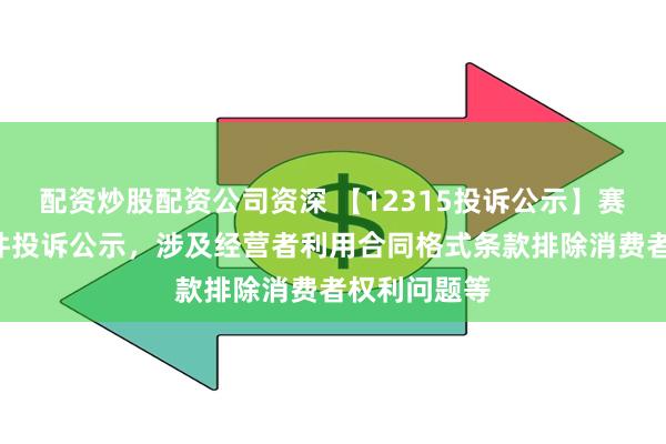 配资炒股配资公司资深 【12315投诉公示】赛力斯新增4件投诉公示，涉及经营者利用合同格式条款排除消费者权利问题等