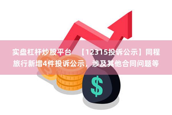 实盘杠杆炒股平台   【12315投诉公示】同程旅行新增4件投诉公示，涉及其他合同问题等