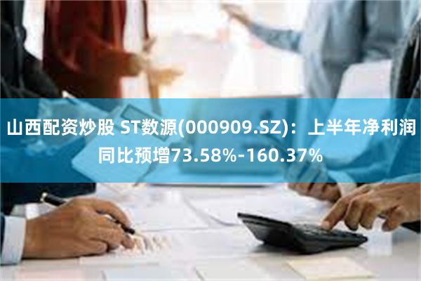 山西配资炒股 ST数源(000909.SZ)：上半年净利润同比预增73.58%-160.37%