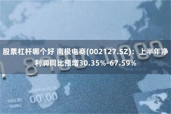 股票杠杆哪个好 南极电商(002127.SZ)：上半年净利润同比预增30.35%-67.59%