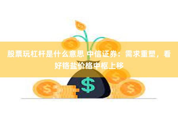 股票玩杠杆是什么意思 中信证券：需求重塑，看好铬盐价格中