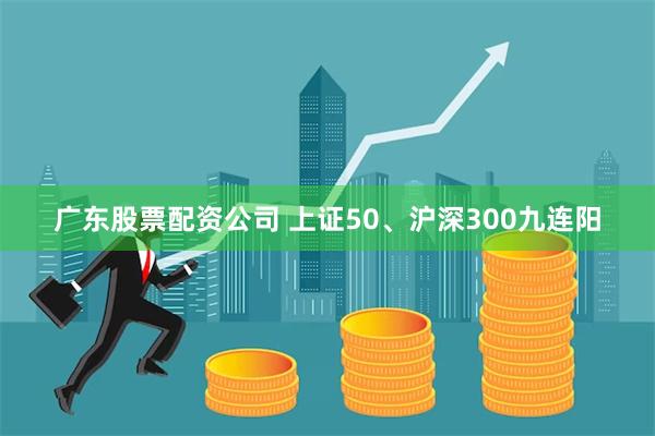 广东股票配资公司 上证50、沪深300九连阳