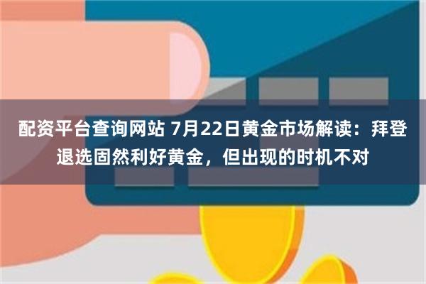 配资平台查询网站 7月22日黄金市场解读：拜登退选固然利好黄金，但出现的时机不对