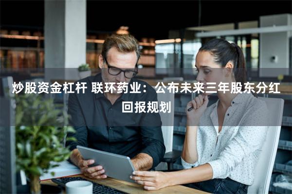 炒股资金杠杆 联环药业：公布未来三年股东分红回报规划