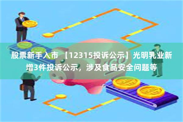 股票新手入市 【12315投诉公示】光明乳业新增3件投诉公示，涉及食品安全问题等