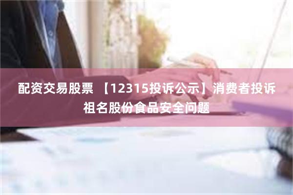 配资交易股票 【12315投诉公示】消费者投诉祖名股份食品安全问题