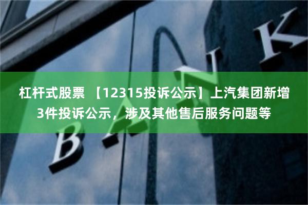 杠杆式股票 【12315投诉公示】上汽集团新增3件投诉公