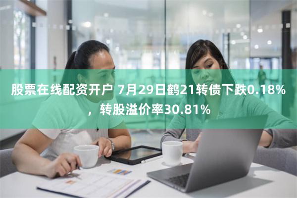 股票在线配资开户 7月29日鹤21转债下跌0.18%，转股溢价率30.81%