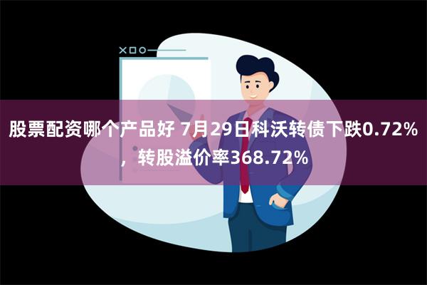 股票配资哪个产品好 7月29日科沃转债下跌0.72%，转