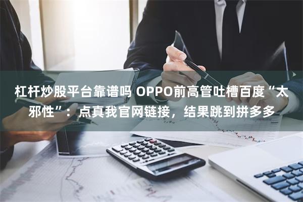 杠杆炒股平台靠谱吗 OPPO前高管吐槽百度“太邪性”：点真我官网链接，结果跳到拼多多