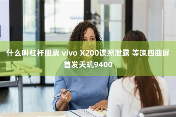 什么叫杠杆股票 vivo X200谍照泄露 等深四曲屏首发天玑9400