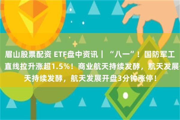 眉山股票配资 ETF盘中资讯｜ “八一”！国防军工ETF（512810）直线拉升涨超1.5%！商业航天持续发酵，航天发展开盘3分钟涨停！