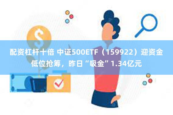 配资杠杆十倍 中证500ETF（159922）迎资金低位抢筹，昨日“吸金”1.34亿元