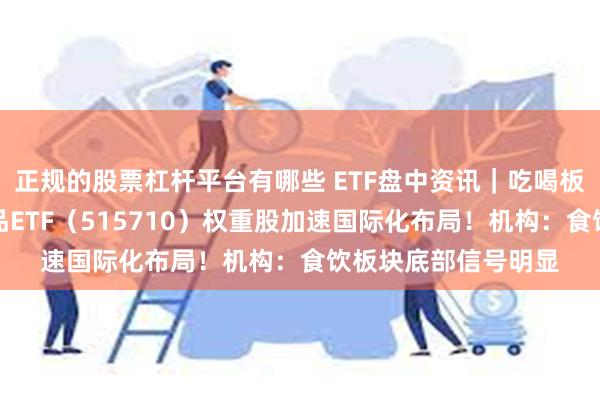 正规的股票杠杆平台有哪些 ETF盘中资讯｜吃喝板块大涨后回调，食品ETF（515710）权重股加速国际化布局！机构：食饮板块底部信号明显