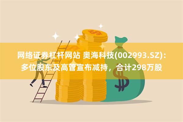 网络证券杠杆网站 奥海科技(002993.SZ)：多位股