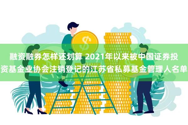 融资融券怎样还划算 2021年以来被中国证券投资基金业协会注销登记的江苏省私募基金管理人名单