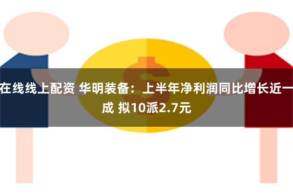 在线线上配资 华明装备：上半年净利润同比增长近一成 拟10派2.7元