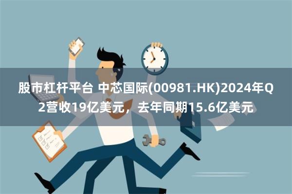 股市杠杆平台 中芯国际(00981.HK)2024年Q2营收19亿美元，去年同期15.6亿美元