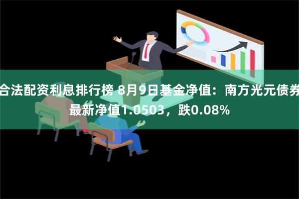 合法配资利息排行榜 8月9日基金净值：南方光元债券最新净值1.0503，跌0.08%