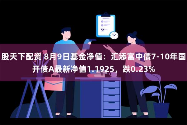 股天下配资 8月9日基金净值：汇添富中债7-10年国开债