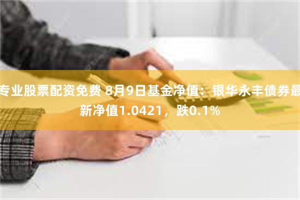 专业股票配资免费 8月9日基金净值：银华永丰债券最新净值