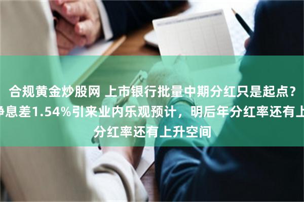 合规黄金炒股网 上市银行批量中期分红只是起点？6月末净息差1.54%引来业内乐观预计，明后年分红率还有上升空间