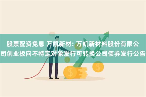 股票配资免息 万凯新材: 万凯新材料股份有限公司创业板向不特定对象发行可转换公司债券发行公告