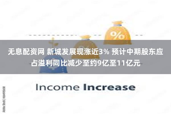 无息配资网 新城发展现涨近3% 预计中期股东应占溢利同比减少至约9亿至11亿元