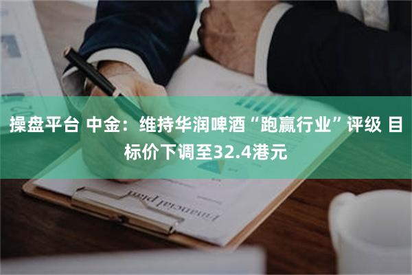 操盘平台 中金：维持华润啤酒“跑赢行业”评级 目标价下调至32.4港元