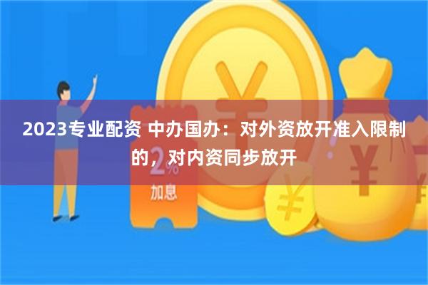 2023专业配资 中办国办：对外资放开准入限制的，对内资同步放开