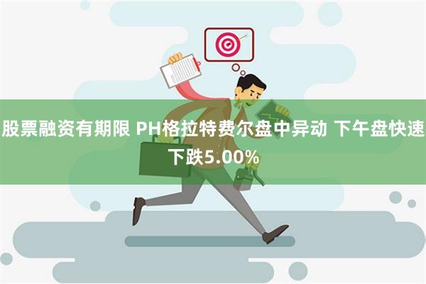 股票融资有期限 PH格拉特费尔盘中异动 下午盘快速下跌5.00%