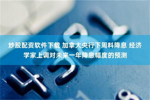 炒股配资软件下载 加拿大央行下周料降息 经济学家上调对未来一年降息幅度的预测