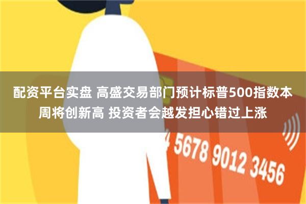 配资平台实盘 高盛交易部门预计标普500指数本周将创新高 投资者会越发担心错过上涨