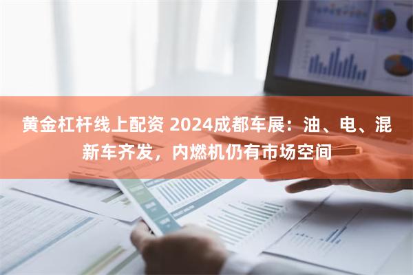 黄金杠杆线上配资 2024成都车展：油、电、混新车齐发，内燃机仍有市场空间