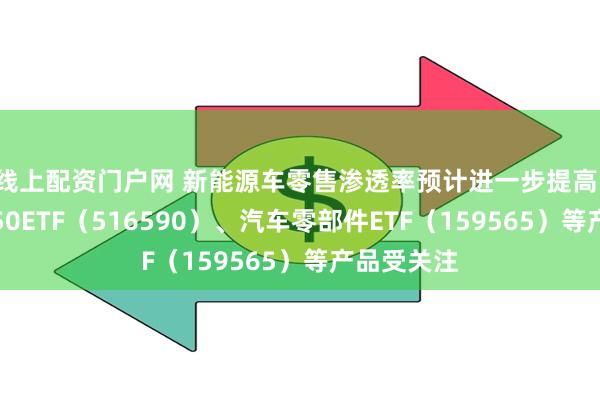 线上配资门户网 新能源车零售渗透率预计进一步提高，智能汽